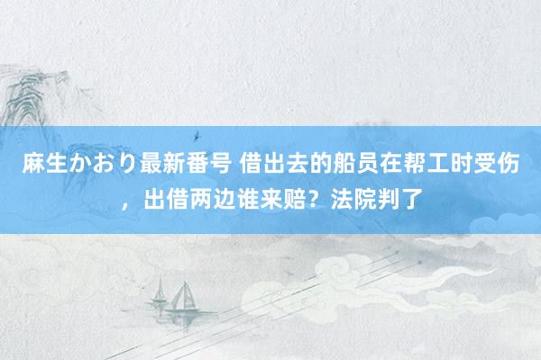 麻生かおり最新番号 借出去的船员在帮工时受伤，出借两边谁来赔？法院判了