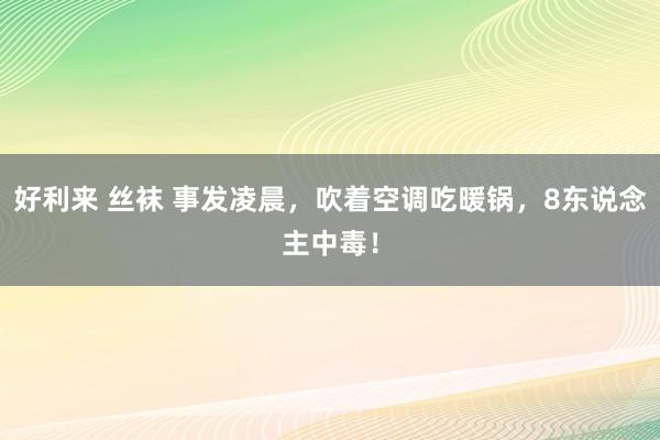 好利来 丝袜 事发凌晨，吹着空调吃暖锅，8东说念主中毒！