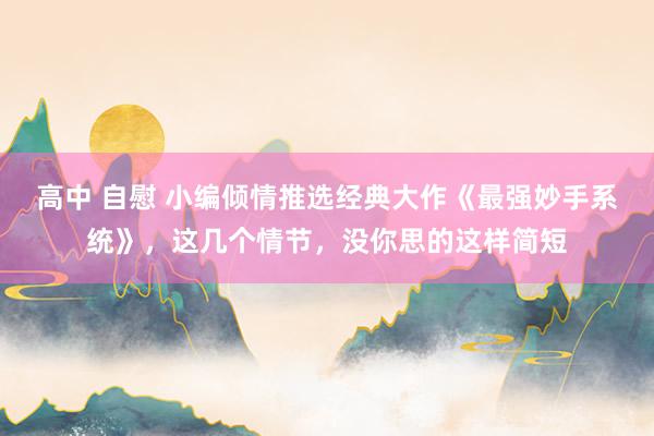 高中 自慰 小编倾情推选经典大作《最强妙手系统》，这几个情节，没你思的这样简短