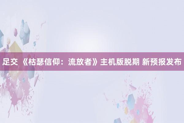 足交 《枯瑟信仰：流放者》主机版脱期 新预报发布