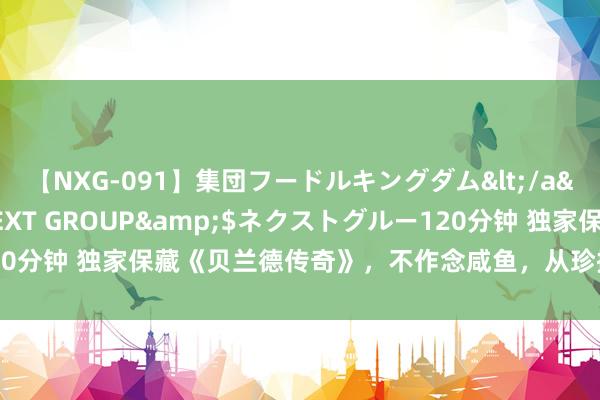 【NXG-091】集団フードルキングダム</a>2010-04-20NEXT GROUP&$ネクストグルー120分钟 独家保藏《贝兰德传奇》，不作念咸鱼，从珍摄神一样的偶像起步！