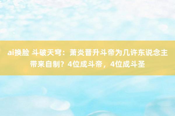 ai换脸 斗破天穹：萧炎晋升斗帝为几许东说念主带来自制？4位成斗帝，4位成斗圣