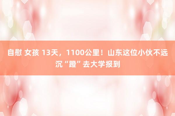 自慰 女孩 13天，1100公里！山东这位小伙不远沉“蹬”去大学报到