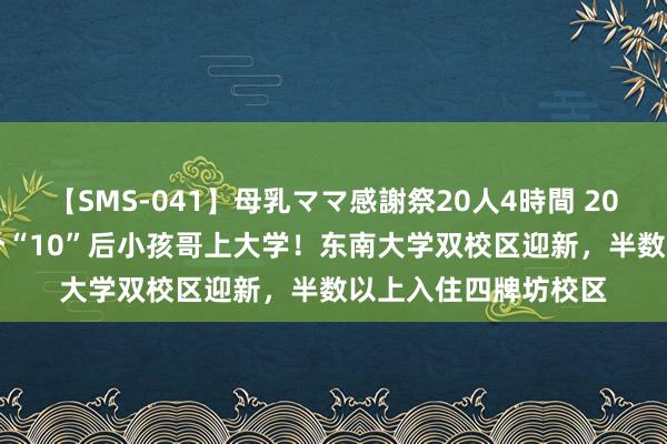 【SMS-041】母乳ママ感謝祭20人4時間 2024更生“驾到”|首个“10”后小孩哥上大学！东南大学双校区迎新，半数以上入住四牌坊校区