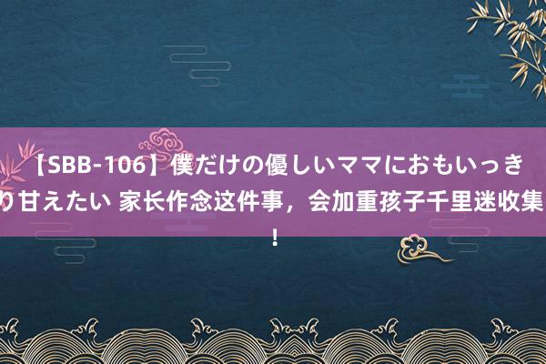 【SBB-106】僕だけの優しいママにおもいっきり甘えたい 家长作念这件事，会加重孩子千里迷收集！