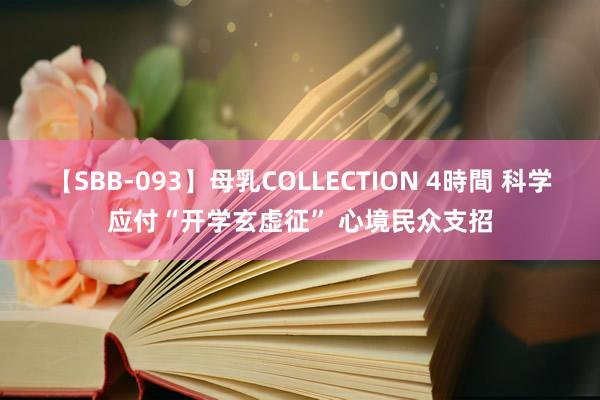 【SBB-093】母乳COLLECTION 4時間 科学应付“开学玄虚征” 心境民众支招