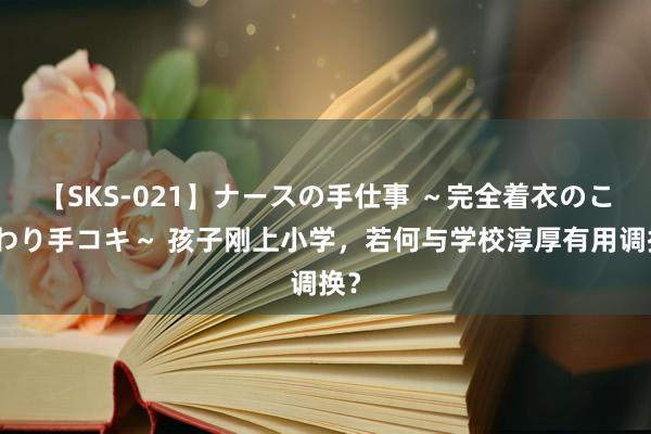 【SKS-021】ナースの手仕事 ～完全着衣のこだわり手コキ～ 孩子刚上小学，若何与学校淳厚有用调换？