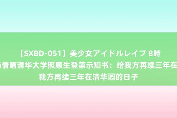 【SXBD-051】美少女アイドルレイプ 8時間 奥运冠军杨倩晒清华大学照顾生登第示知书：给我方再续三年在清华园的日子