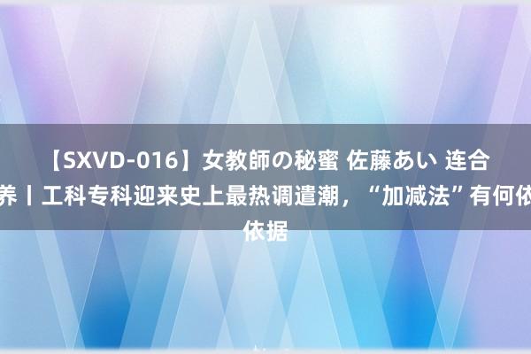 【SXVD-016】女教師の秘蜜 佐藤あい 连合素养丨工科专科迎来史上最热调遣潮，“加减法”有何依据