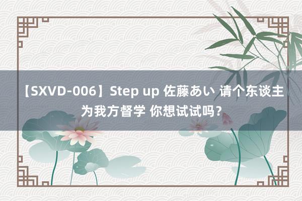 【SXVD-006】Step up 佐藤あい 请个东谈主为我方督学 你想试试吗？