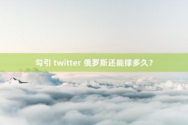 勾引 twitter 俄罗斯还能撑多久？