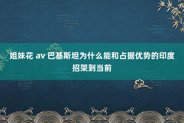 姐妹花 av 巴基斯坦为什么能和占据优势的印度招架到当前