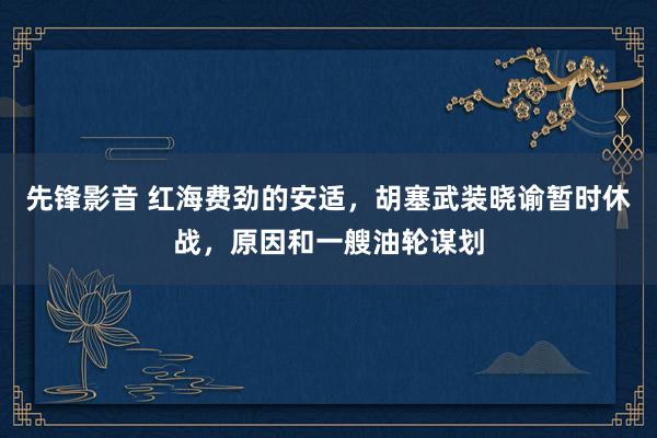 先锋影音 红海费劲的安适，胡塞武装晓谕暂时休战，原因和一艘油轮谋划