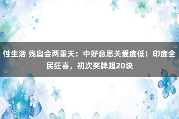 性生活 残奥会两重天：中好意思关爱度低！印度全民狂喜，初次奖牌超20块