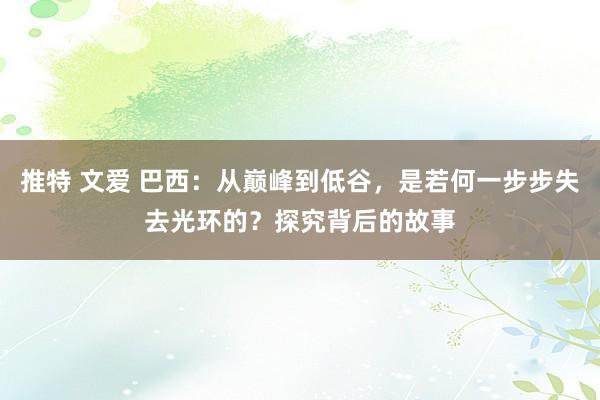 推特 文爱 巴西：从巅峰到低谷，是若何一步步失去光环的？探究背后的故事