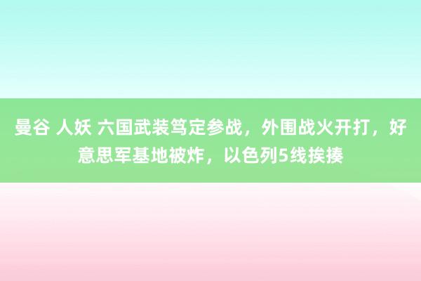 曼谷 人妖 六国武装笃定参战，外围战火开打，好意思军基地被炸，以色列5线挨揍