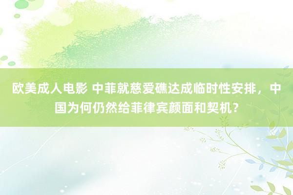 欧美成人电影 中菲就慈爱礁达成临时性安排，中国为何仍然给菲律宾颜面和契机？