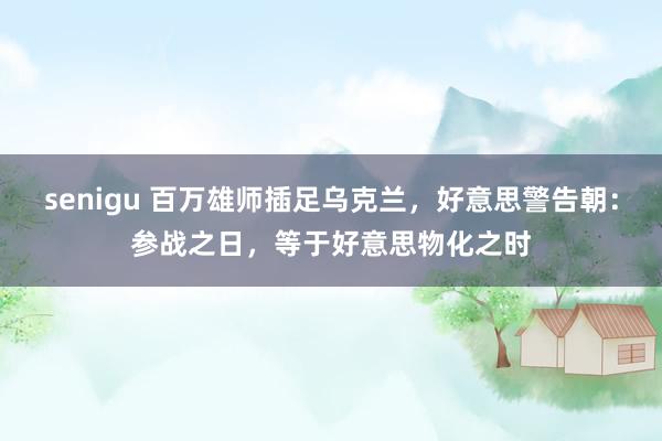 senigu 百万雄师插足乌克兰，好意思警告朝：参战之日，等于好意思物化之时