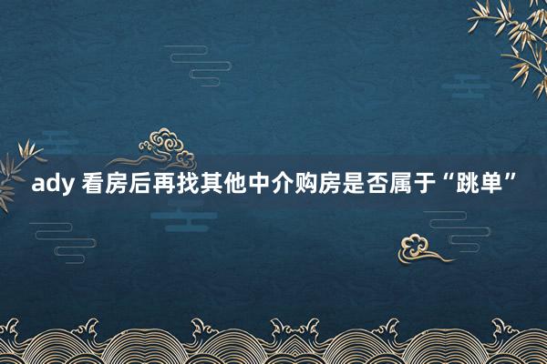 ady 看房后再找其他中介购房是否属于“跳单”