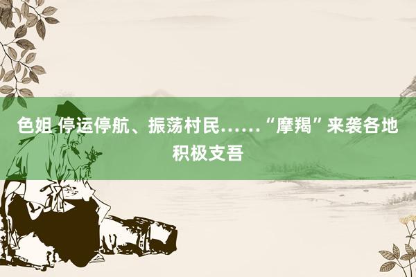 色姐 停运停航、振荡村民……“摩羯”来袭各地积极支吾