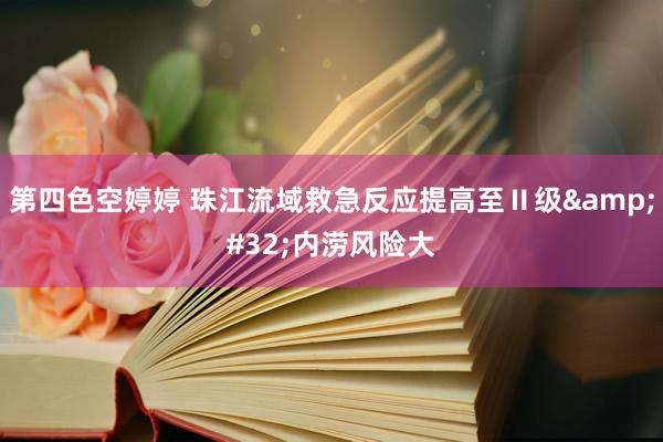 第四色空婷婷 珠江流域救急反应提高至Ⅱ级&#32;内涝风险大