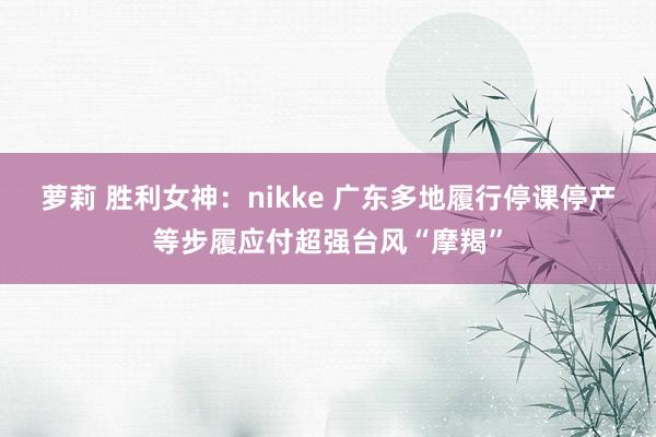 萝莉 胜利女神：nikke 广东多地履行停课停产等步履应付超强台风“摩羯”