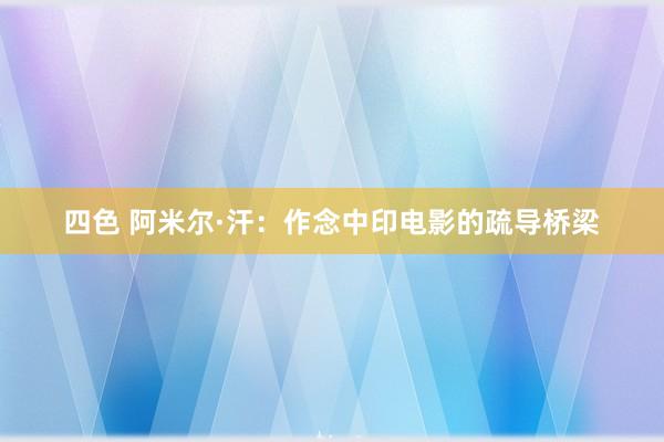 四色 阿米尔·汗：作念中印电影的疏导桥梁