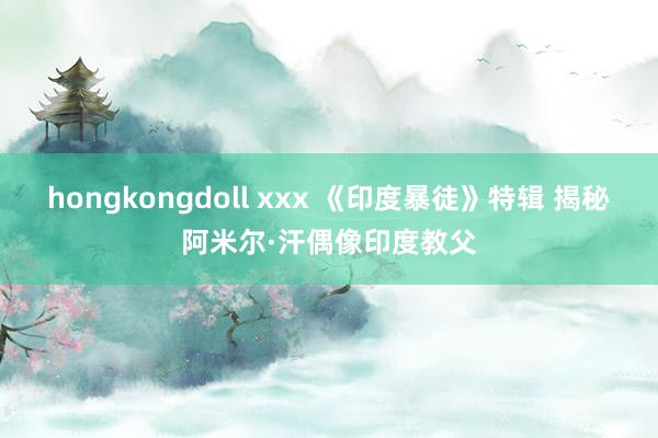 hongkongdoll xxx 《印度暴徒》特辑 揭秘阿米尔·汗偶像印度教父