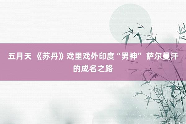 五月天 《苏丹》戏里戏外印度“男神” 萨尔曼汗的成名之路