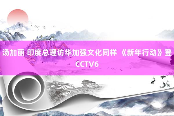 汤加丽 印度总理访华加强文化同样 《新年行动》登CCTV6