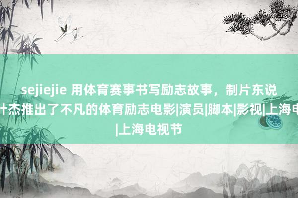 sejiejie 用体育赛事书写励志故事，制片东说念主叶杰推出了不凡的体育励志电影|演员|脚本|影视|上海电视节