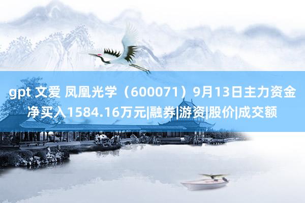 gpt 文爱 凤凰光学（600071）9月13日主力资金净买入1584.16万元|融券|游资|股价|成交额