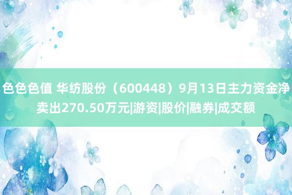 色色色值 华纺股份（600448）9月13日主力资金净卖出270.50万元|游资|股价|融券|成交额