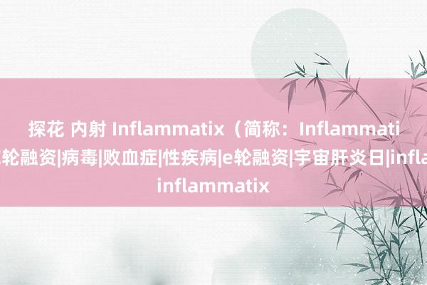 探花 内射 Inflammatix（简称：Inflammatix）赢得E轮融资|病毒|败血症|性疾病|e轮融资|宇宙肝炎日|inflammatix