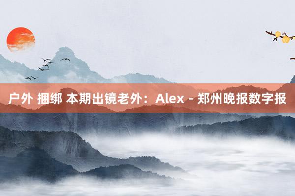 户外 捆绑 本期出镜老外：Alex－郑州晚报数字报