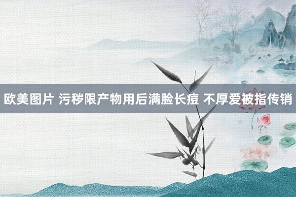 欧美图片 污秽限产物用后满脸长痘 不厚爱被指传销