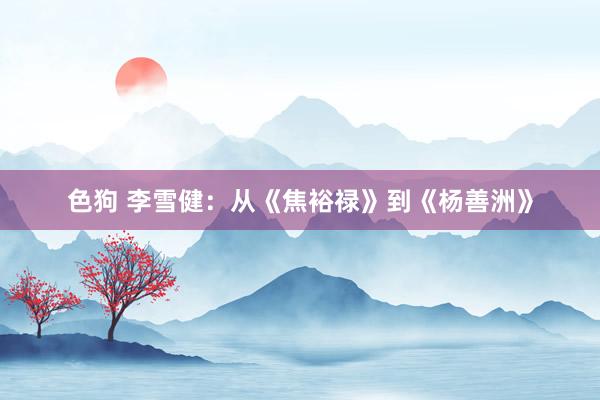 色狗 李雪健：从《焦裕禄》到《杨善洲》