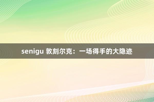 senigu 敦刻尔克：一场得手的大隐迹