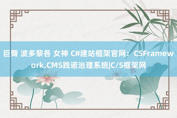 巨臀 波多黎各 女神 C#建站框架官网：CSFramework.CMS践诺治理系统|C/S框架网