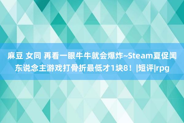 麻豆 女同 再看一眼牛牛就会爆炸~Steam夏促闻东说念主游戏打骨折最低才1块8！|短评|rpg