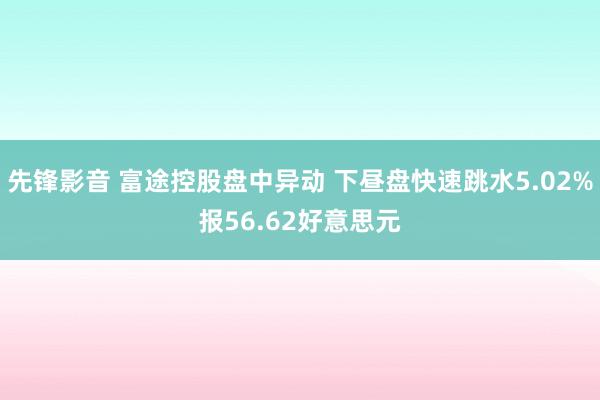 先锋影音 富途控股盘中异动 下昼盘快速跳水5.02%报56.62好意思元