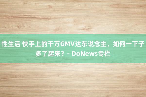 性生活 快手上的千万GMV达东说念主，如何一下子多了起来？- DoNews专栏