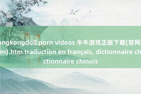 hongkongdoll porn videos 牛牛游戏正版下载(官网k8j9.com).htm traduction en français, dictionnaire chinois