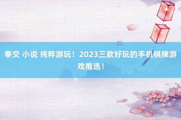 拳交 小说 纯粹游玩！2023三款好玩的手机棋牌游戏推选！