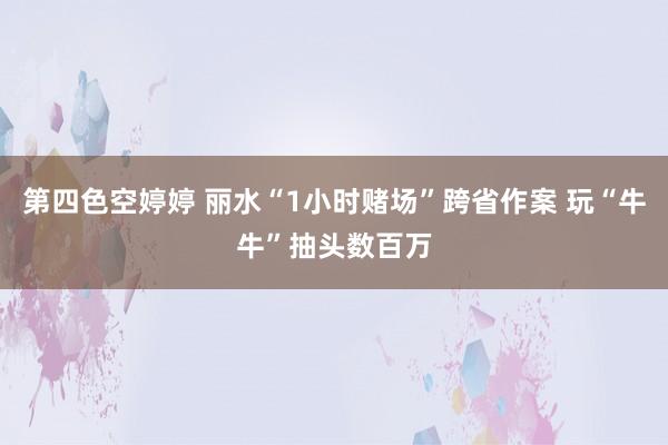 第四色空婷婷 丽水“1小时赌场”跨省作案 玩“牛牛”抽头数百万