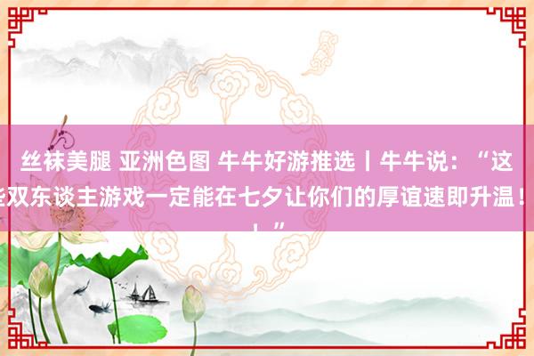 丝袜美腿 亚洲色图 牛牛好游推选丨牛牛说：“这些双东谈主游戏一定能在七夕让你们的厚谊速即升温！”