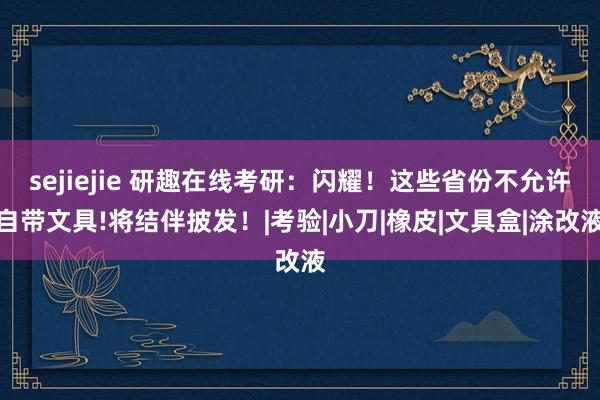 sejiejie 研趣在线考研：闪耀！这些省份不允许自带文具!将结伴披发！|考验|小刀|橡皮|文具盒|涂改液