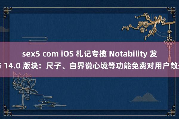 sex5 com iOS 札记专揽 Notability 发布 14.0 版块：尺子、自界说心境等功能免费对用户敞开