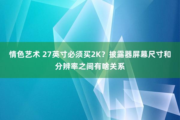 情色艺术 27英寸必须买2K？披露器屏幕尺寸和分辨率之间有啥关系