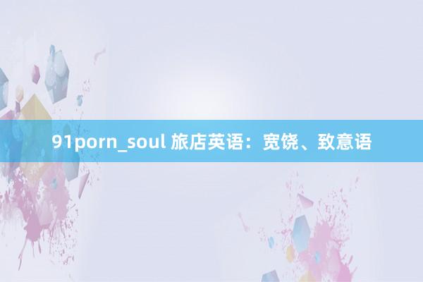 91porn_soul 旅店英语：宽饶、致意语